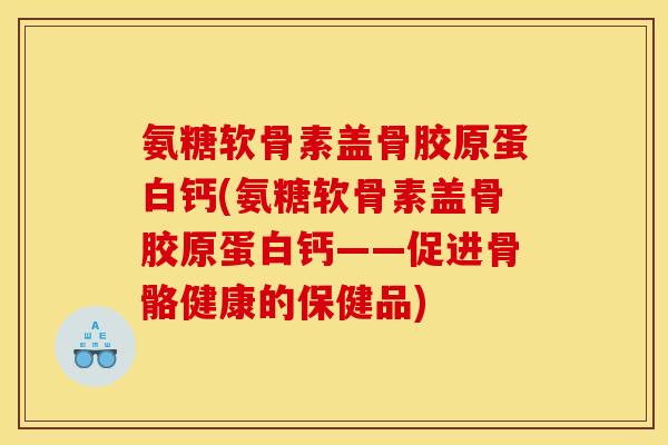 氨糖软骨素盖骨胶原蛋白钙(氨糖软骨素盖骨胶原蛋白钙——促进骨骼健康的保健品)