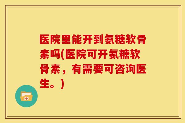 医院里能开到氨糖软骨素吗(医院可开氨糖软骨素，有需要可咨询医生。)