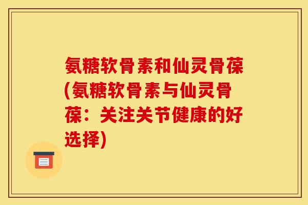 氨糖软骨素和仙灵骨葆(氨糖软骨素与仙灵骨葆：关注关节健康的好选择)