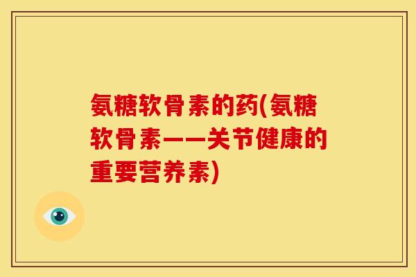 氨糖软骨素的药(氨糖软骨素——关节健康的重要营养素)