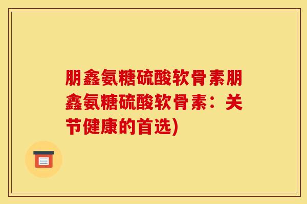 朋鑫氨糖硫酸软骨素朋鑫氨糖硫酸软骨素：关节健康的首选)
