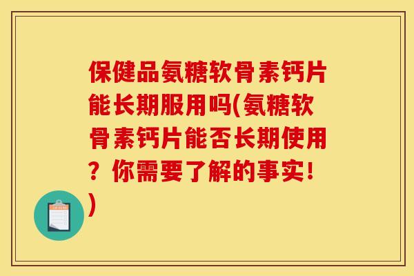 保健品氨糖软骨素钙片能长期服用吗(氨糖软骨素钙片能否长期使用？你需要了解的事实！)