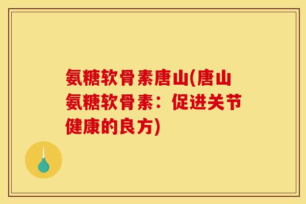 氨糖软骨素唐山(唐山氨糖软骨素：促进关节健康的良方)