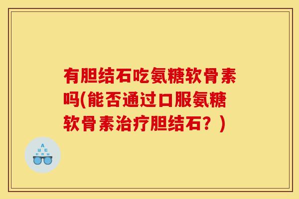 有胆结石吃氨糖软骨素吗(能否通过口服氨糖软骨素治疗胆结石？)