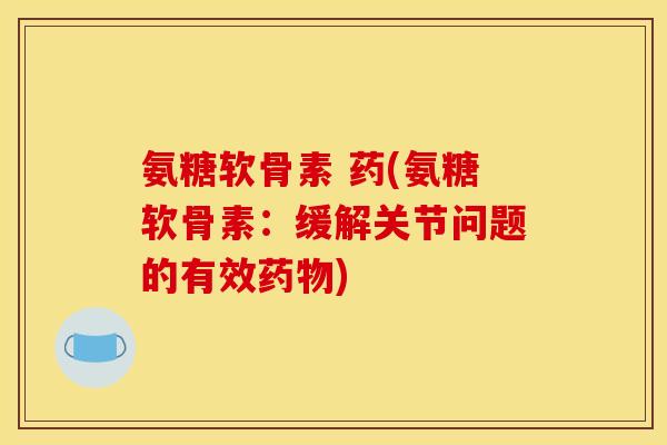 氨糖软骨素 药(氨糖软骨素：缓解关节问题的有效药物)