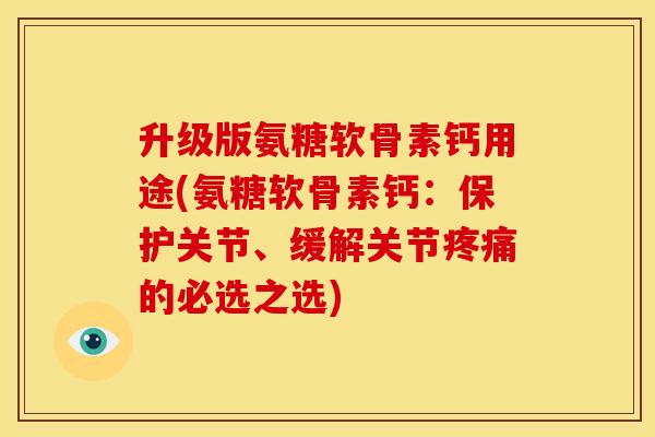 升级版氨糖软骨素钙用途(氨糖软骨素钙：保护关节、缓解关节疼痛的必选之选)