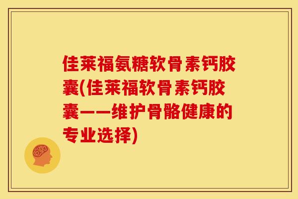 佳莱福氨糖软骨素钙胶囊(佳莱福软骨素钙胶囊——维护骨骼健康的专业选择)