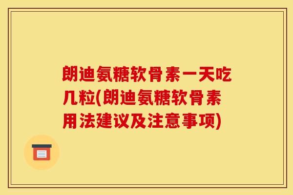 朗迪氨糖软骨素一天吃几粒(朗迪氨糖软骨素用法建议及注意事项)
