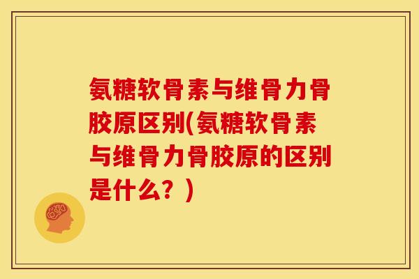 氨糖软骨素与维骨力骨胶原区别(氨糖软骨素与维骨力骨胶原的区别是什么？)