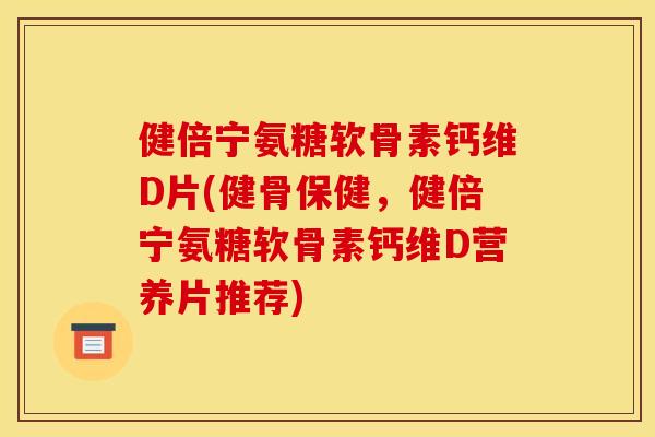 健倍宁氨糖软骨素钙维D片(健骨保健，健倍宁氨糖软骨素钙维D营养片推荐)