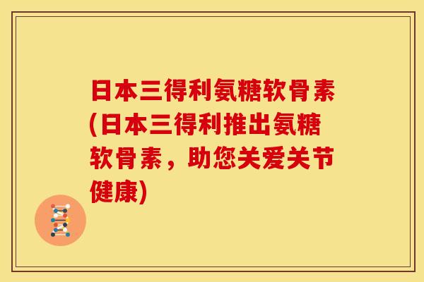日本三得利氨糖软骨素(日本三得利推出氨糖软骨素，助您关爱关节健康)