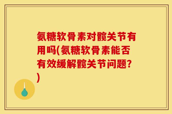 氨糖软骨素对髋关节有用吗(氨糖软骨素能否有效缓解髋关节问题？)