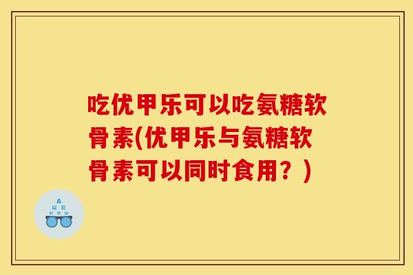 吃优甲乐可以吃氨糖软骨素(优甲乐与氨糖软骨素可以同时食用？)