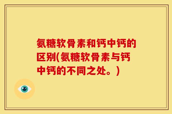 氨糖软骨素和钙中钙的区别(氨糖软骨素与钙中钙的不同之处。)