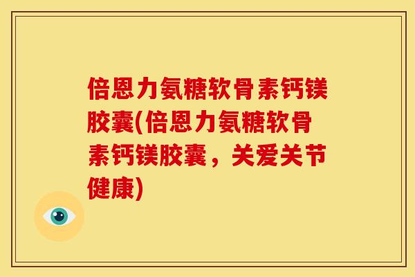倍恩力氨糖软骨素钙镁胶囊(倍恩力氨糖软骨素钙镁胶囊，关爱关节健康)