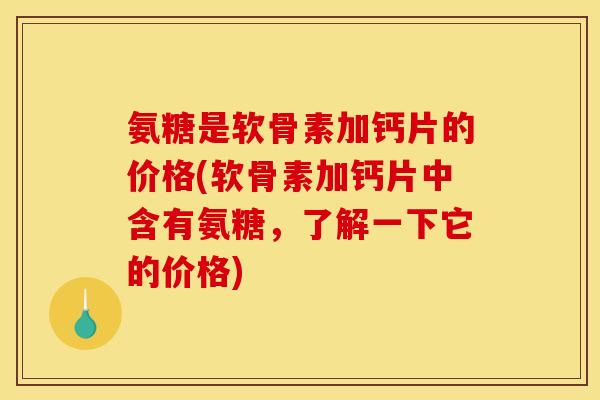 氨糖是软骨素加钙片的价格(软骨素加钙片中含有氨糖，了解一下它的价格)