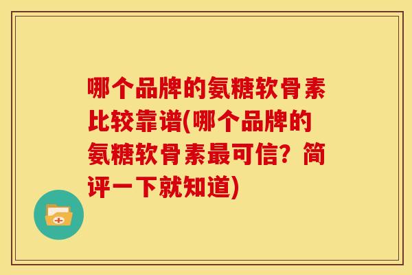 哪个品牌的氨糖软骨素比较靠谱(哪个品牌的氨糖软骨素最可信？简评一下就知道)