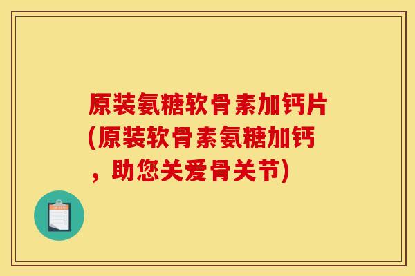 原装氨糖软骨素加钙片(原装软骨素氨糖加钙，助您关爱骨关节)