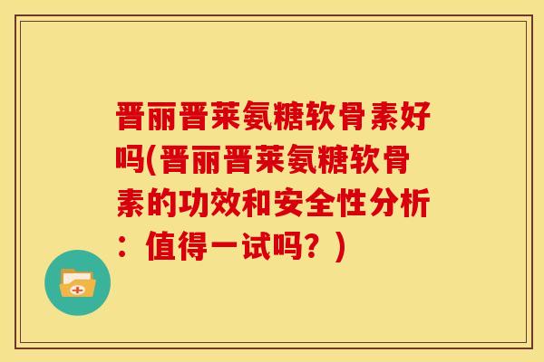 晋丽晋莱氨糖软骨素好吗(晋丽晋莱氨糖软骨素的功效和安全性分析：值得一试吗？)