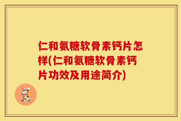 仁和氨糖软骨素钙片怎样(仁和氨糖软骨素钙片功效及用途简介)