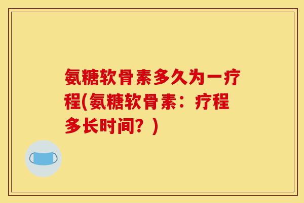 氨糖软骨素多久为一疗程(氨糖软骨素：疗程多长时间？)