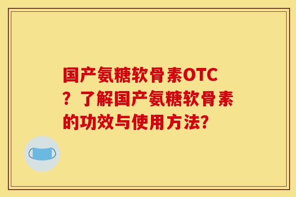 国产氨糖软骨素OTC？了解国产氨糖软骨素的功效与使用方法？