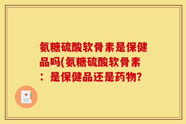 氨糖硫酸软骨素是保健品吗(氨糖硫酸软骨素：是保健品还是药物？