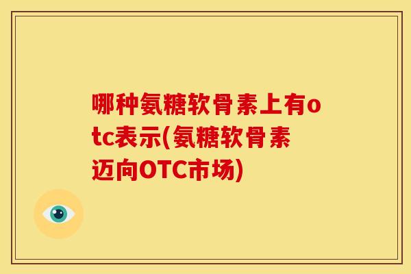 哪种氨糖软骨素上有otc表示(氨糖软骨素迈向OTC市场)