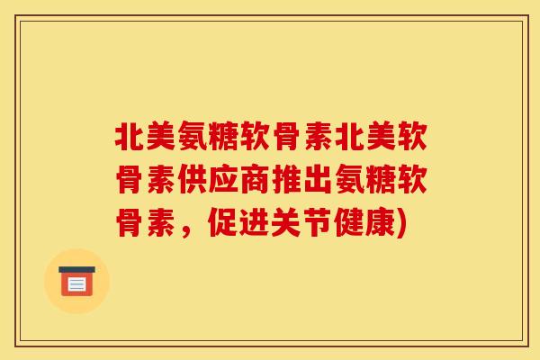 北美氨糖软骨素北美软骨素供应商推出氨糖软骨素，促进关节健康)