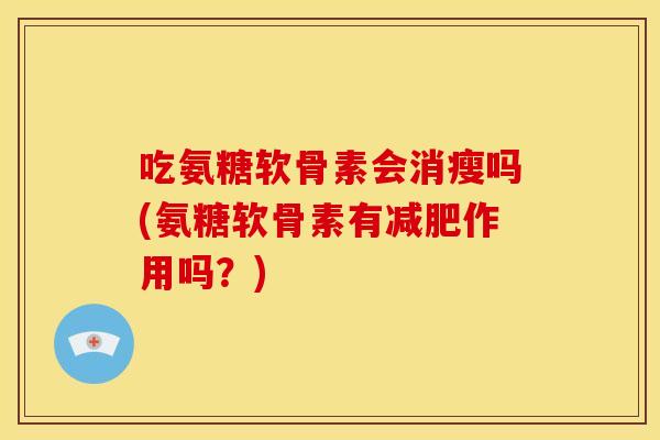 吃氨糖软骨素会消瘦吗(氨糖软骨素有减肥作用吗？)