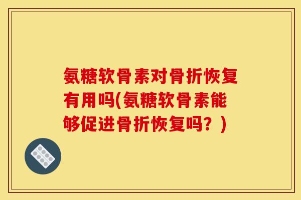 氨糖软骨素对骨折恢复有用吗(氨糖软骨素能够促进骨折恢复吗？)