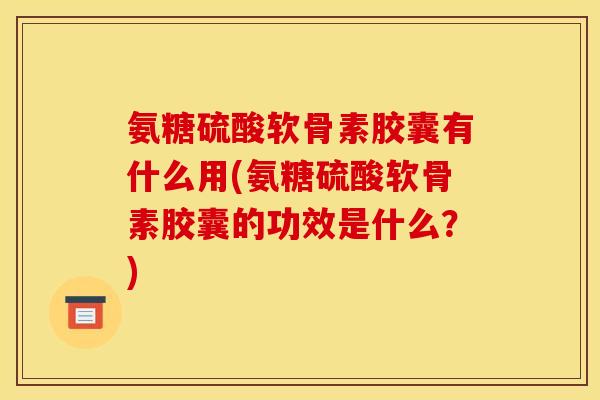 氨糖硫酸软骨素胶囊有什么用(氨糖硫酸软骨素胶囊的功效是什么？)