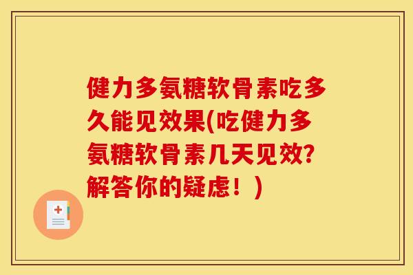 健力多氨糖软骨素吃多久能见效果(吃健力多氨糖软骨素几天见效？解答你的疑虑！)