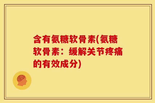 含有氨糖软骨素(氨糖软骨素：缓解关节疼痛的有效成分)