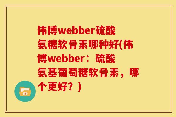 伟博webber硫酸氨糖软骨素哪种好(伟博webber：硫酸氨基葡萄糖软骨素，哪个更好？)