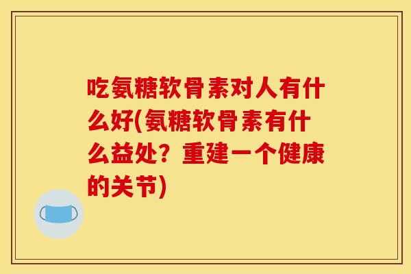 吃氨糖软骨素对人有什么好(氨糖软骨素有什么益处？重建一个健康的关节)
