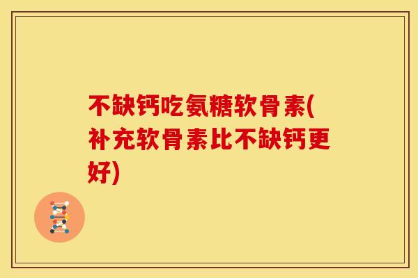不缺钙吃氨糖软骨素(补充软骨素比不缺钙更好)