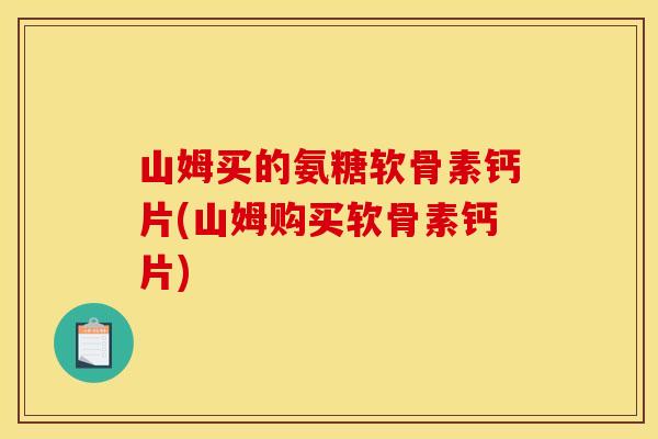 山姆买的氨糖软骨素钙片(山姆购买软骨素钙片)