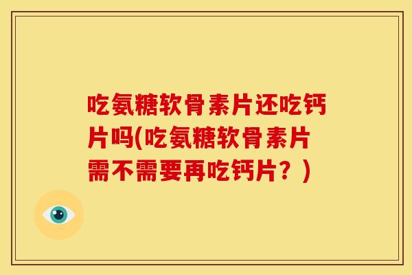 吃氨糖软骨素片还吃钙片吗(吃氨糖软骨素片需不需要再吃钙片？)