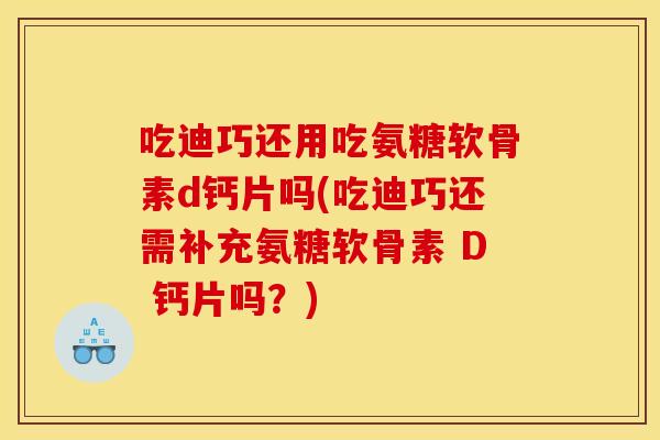 吃迪巧还用吃氨糖软骨素d钙片吗(吃迪巧还需补充氨糖软骨素 D 钙片吗？)