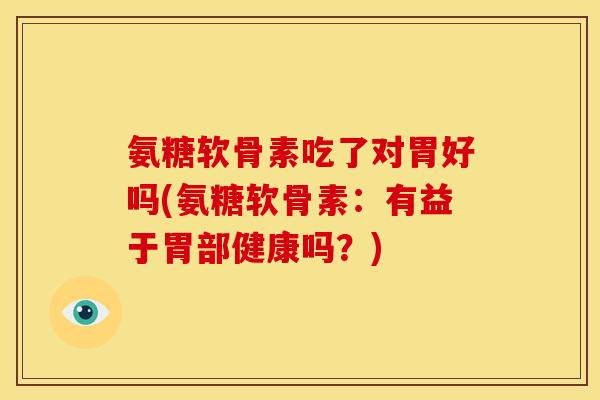 氨糖软骨素吃了对胃好吗(氨糖软骨素：有益于胃部健康吗？)