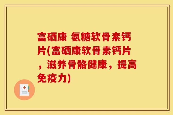 富硒康 氨糖软骨素钙片(富硒康软骨素钙片，滋养骨骼健康，提高免疫力)