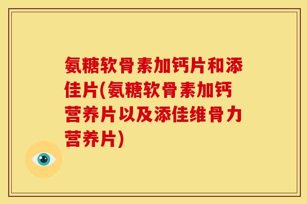 氨糖软骨素加钙片和添佳片(氨糖软骨素加钙营养片以及添佳维骨力营养片)