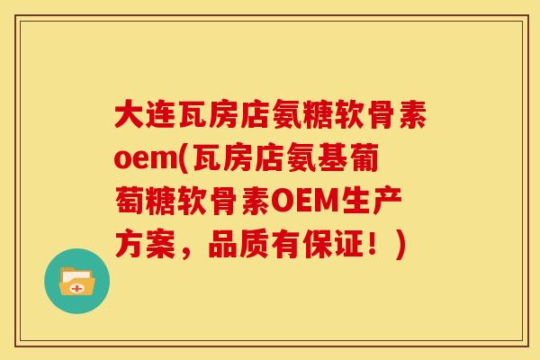 大连瓦房店氨糖软骨素oem(瓦房店氨基葡萄糖软骨素OEM生产方案，品质有保证！)