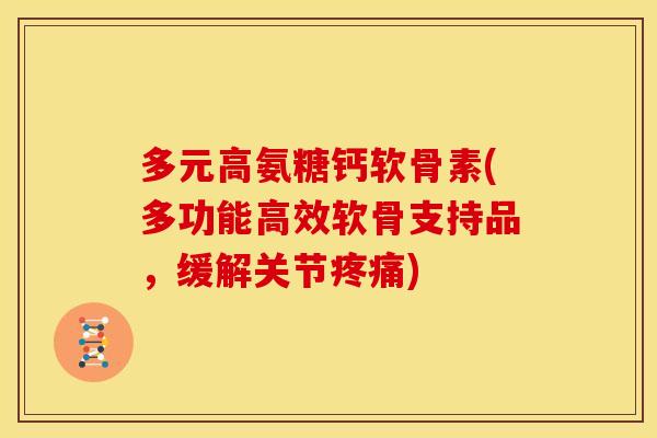 多元高氨糖钙软骨素(多功能高效软骨支持品，缓解关节疼痛)