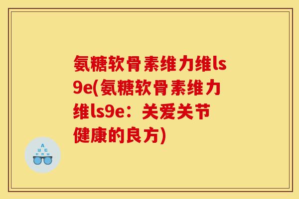 氨糖软骨素维力维ls9e(氨糖软骨素维力维ls9e：关爱关节健康的良方)