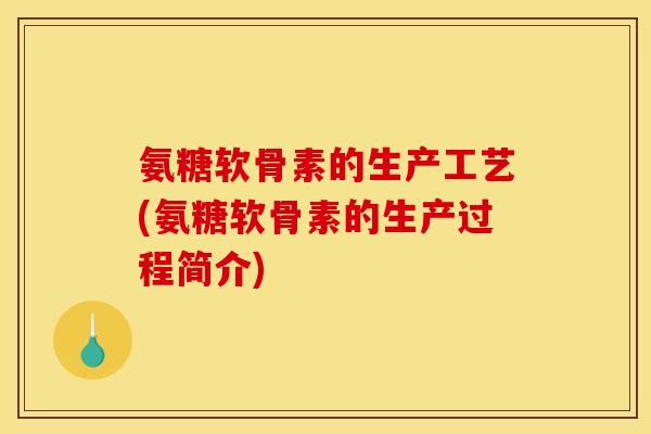 氨糖软骨素的生产工艺(氨糖软骨素的生产过程简介)