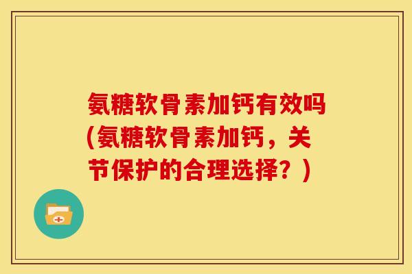 氨糖软骨素加钙有效吗(氨糖软骨素加钙，关节保护的合理选择？)