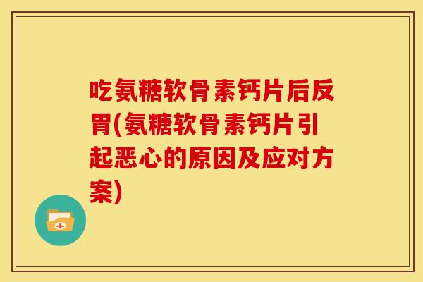 吃氨糖软骨素钙片后反胃(氨糖软骨素钙片引起恶心的原因及应对方案)