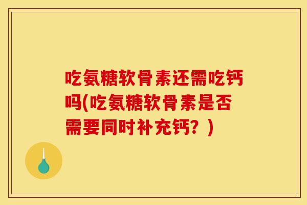 吃氨糖软骨素还需吃钙吗(吃氨糖软骨素是否需要同时补充钙？)